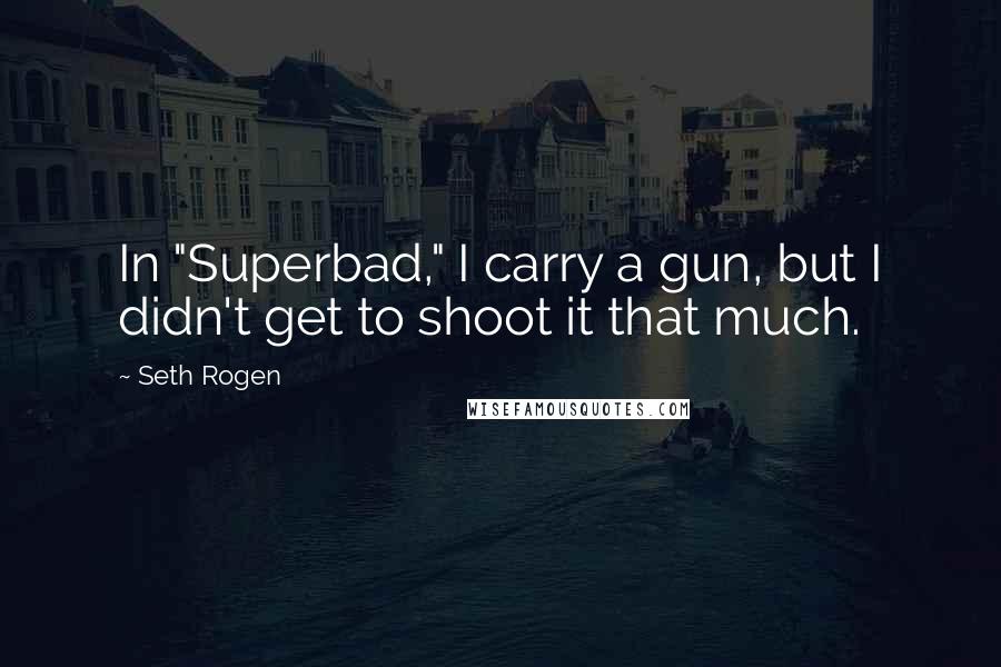 Seth Rogen quotes: In "Superbad," I carry a gun, but I didn't get to shoot it that much.