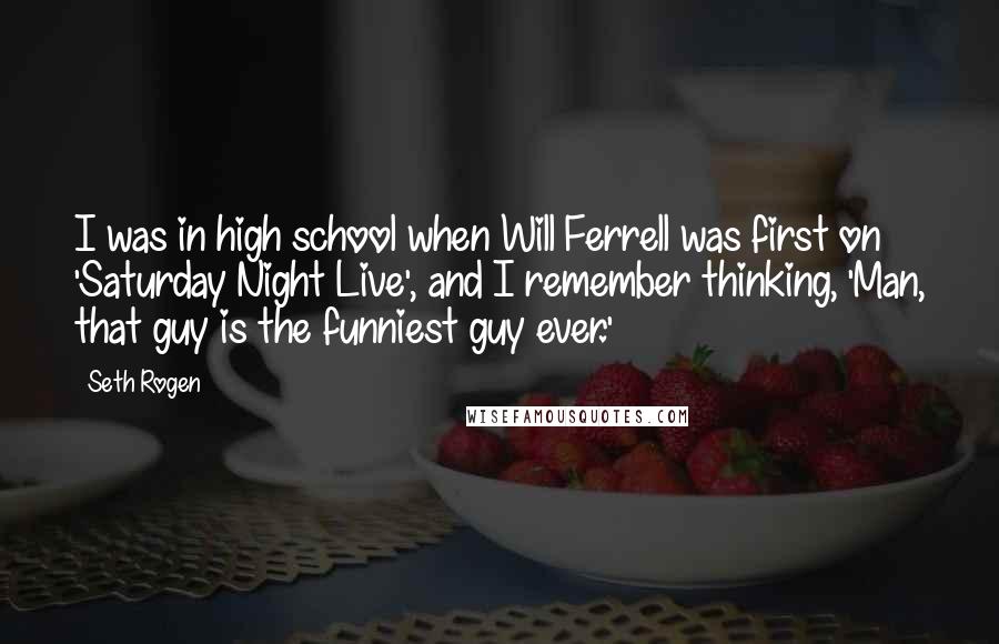 Seth Rogen quotes: I was in high school when Will Ferrell was first on 'Saturday Night Live', and I remember thinking, 'Man, that guy is the funniest guy ever.'