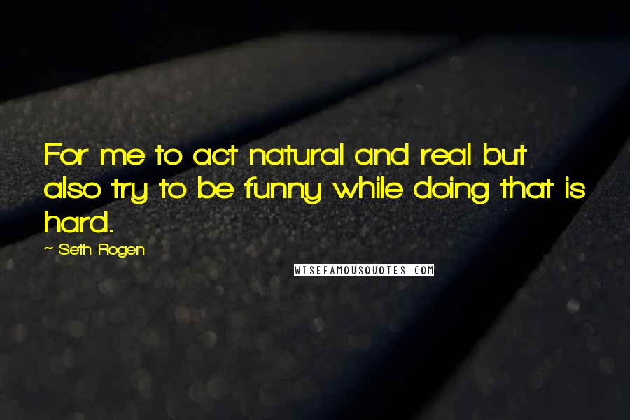 Seth Rogen quotes: For me to act natural and real but also try to be funny while doing that is hard.
