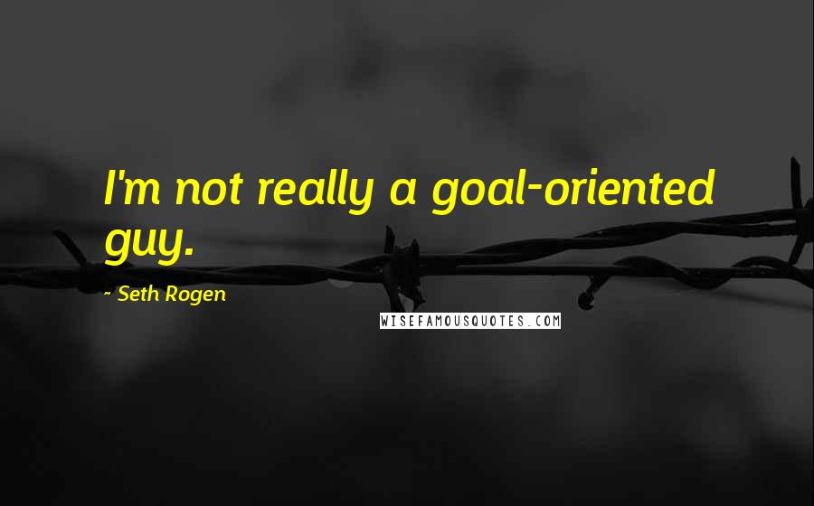 Seth Rogen quotes: I'm not really a goal-oriented guy.