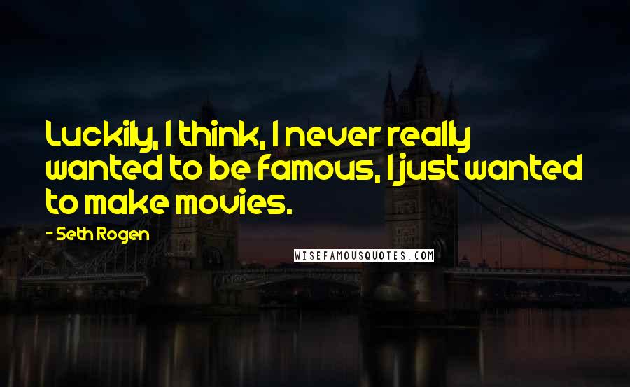 Seth Rogen quotes: Luckily, I think, I never really wanted to be famous, I just wanted to make movies.