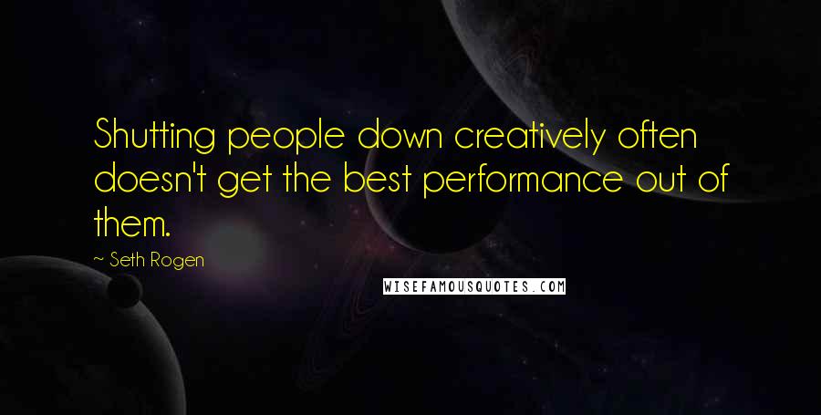 Seth Rogen quotes: Shutting people down creatively often doesn't get the best performance out of them.