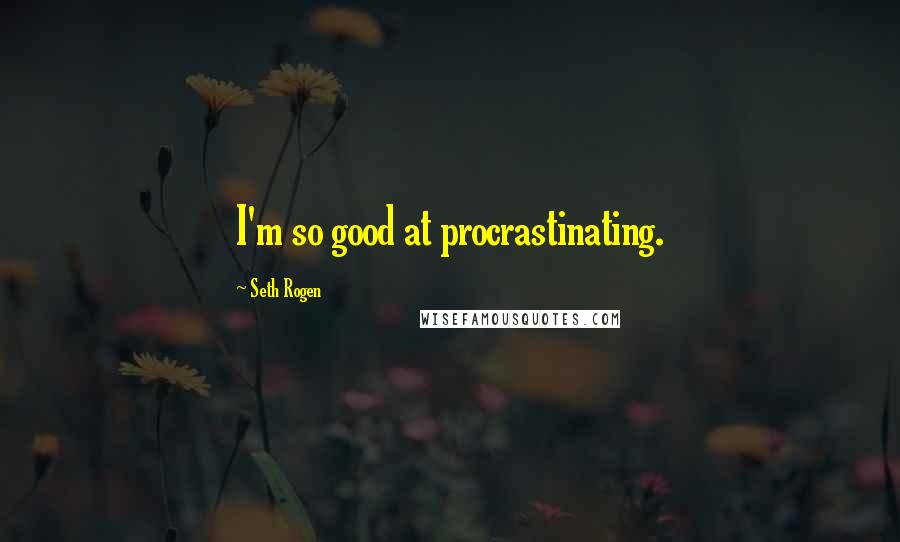 Seth Rogen quotes: I'm so good at procrastinating.