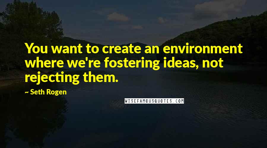 Seth Rogen quotes: You want to create an environment where we're fostering ideas, not rejecting them.