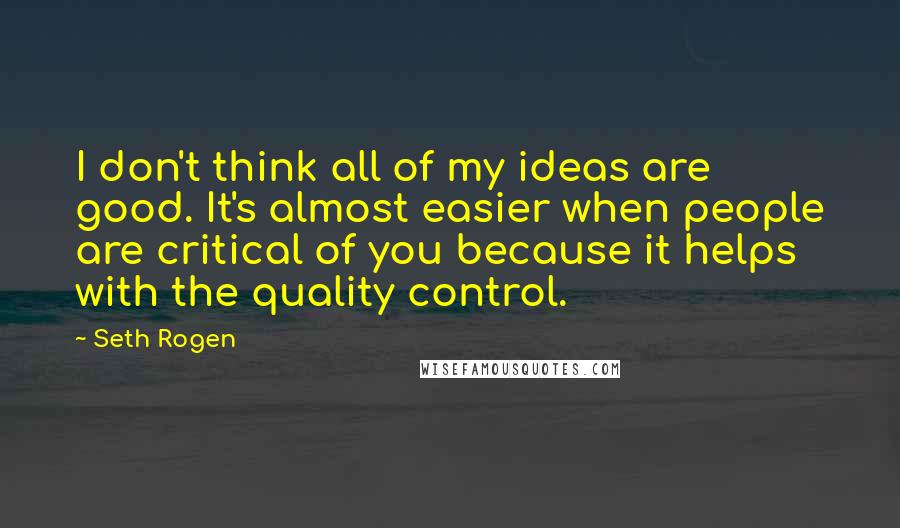Seth Rogen quotes: I don't think all of my ideas are good. It's almost easier when people are critical of you because it helps with the quality control.