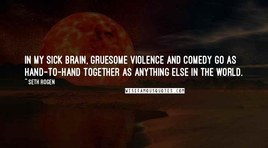 Seth Rogen quotes: In my sick brain, gruesome violence and comedy go as hand-to-hand together as anything else in the world.