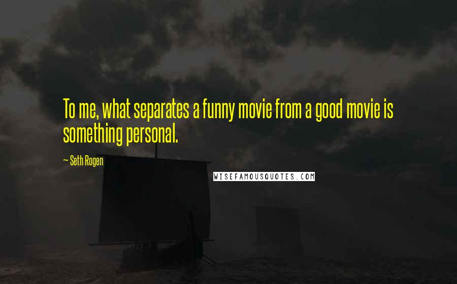 Seth Rogen quotes: To me, what separates a funny movie from a good movie is something personal.