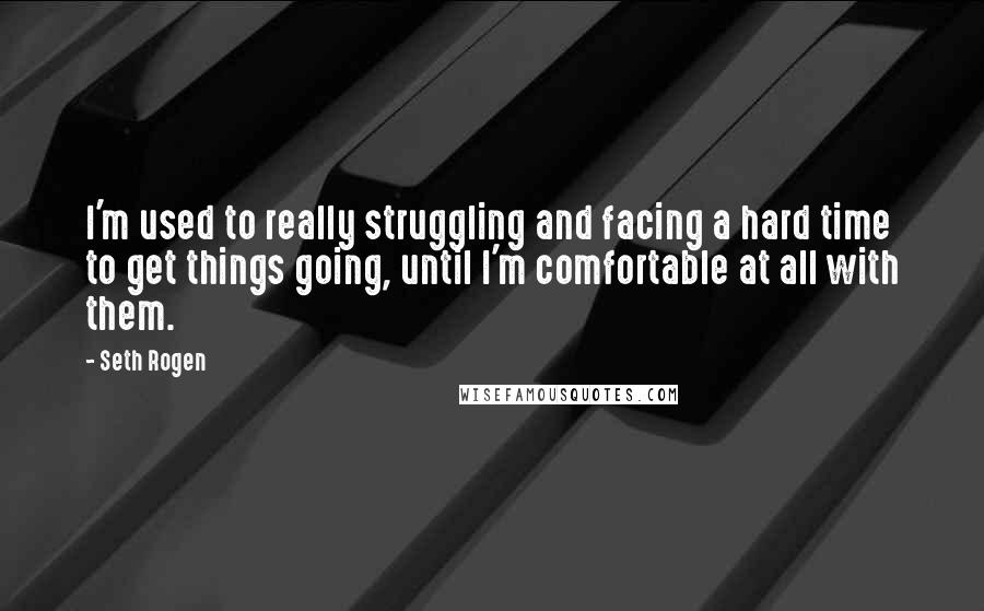 Seth Rogen quotes: I'm used to really struggling and facing a hard time to get things going, until I'm comfortable at all with them.