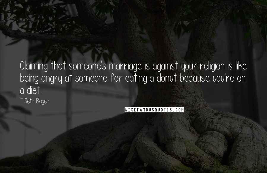 Seth Rogen quotes: Claiming that someone's marriage is against your religion is like being angry at someone for eating a donut because you're on a diet.