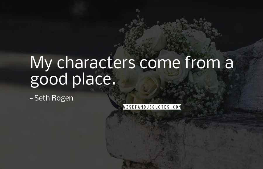 Seth Rogen quotes: My characters come from a good place.