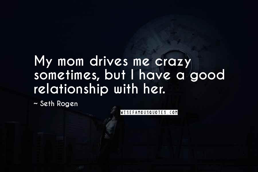 Seth Rogen quotes: My mom drives me crazy sometimes, but I have a good relationship with her.