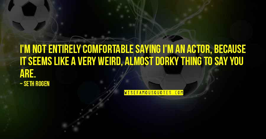 Seth Rogen Quotes By Seth Rogen: I'm not entirely comfortable saying I'm an actor,
