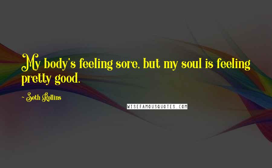 Seth Rollins quotes: My body's feeling sore, but my soul is feeling pretty good.