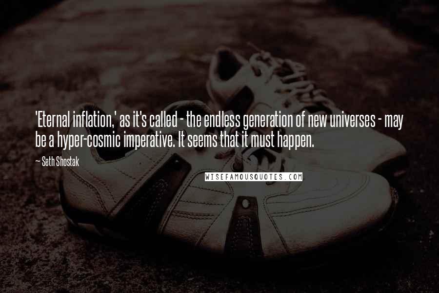 Seth Shostak quotes: 'Eternal inflation,' as it's called - the endless generation of new universes - may be a hyper-cosmic imperative. It seems that it must happen.