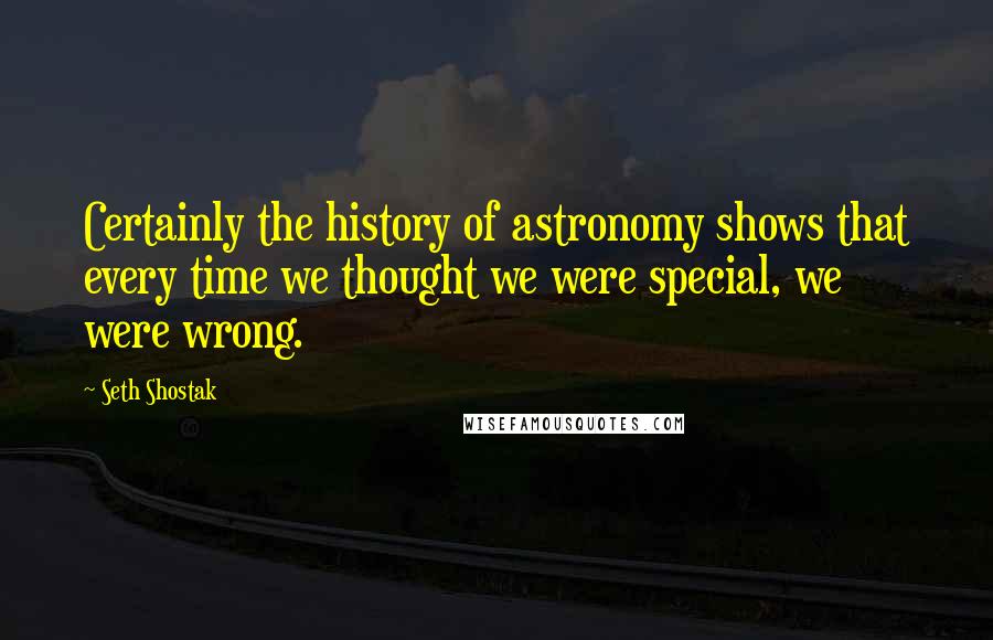 Seth Shostak quotes: Certainly the history of astronomy shows that every time we thought we were special, we were wrong.