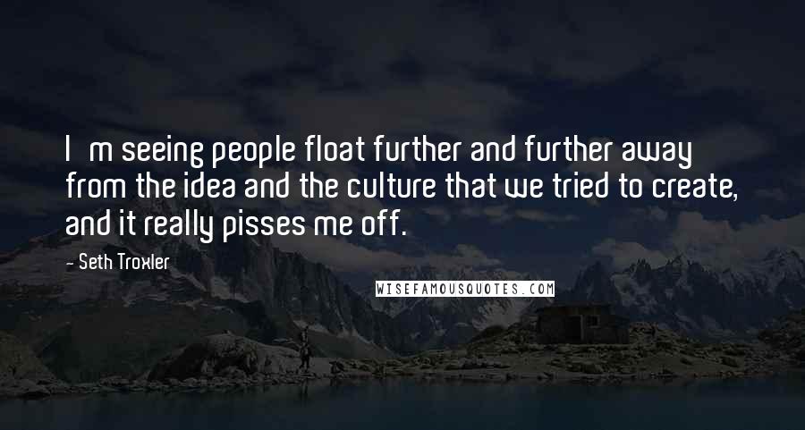 Seth Troxler quotes: I'm seeing people float further and further away from the idea and the culture that we tried to create, and it really pisses me off.