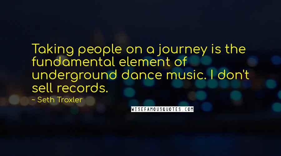 Seth Troxler quotes: Taking people on a journey is the fundamental element of underground dance music. I don't sell records.
