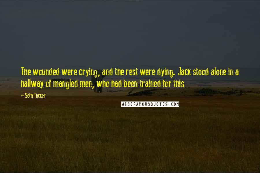 Seth Tucker quotes: The wounded were crying, and the rest were dying. Jack stood alone in a hallway of mangled men, who had been trained for this