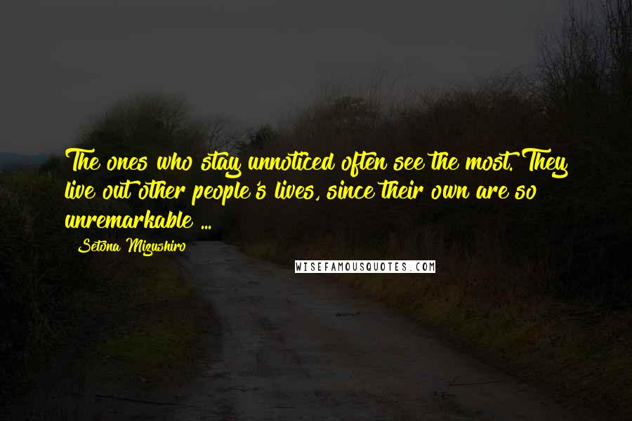 Setona Mizushiro quotes: The ones who stay unnoticed often see the most. They live out other people's lives, since their own are so unremarkable ...