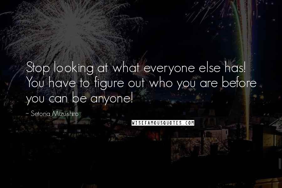 Setona Mizushiro quotes: Stop looking at what everyone else has! You have to figure out who you are before you can be anyone!