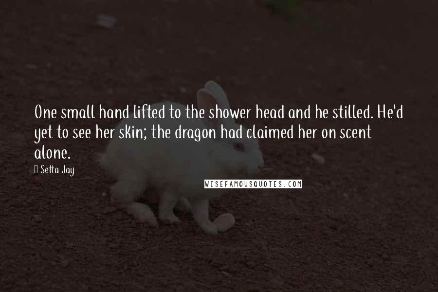 Setta Jay quotes: One small hand lifted to the shower head and he stilled. He'd yet to see her skin; the dragon had claimed her on scent alone.