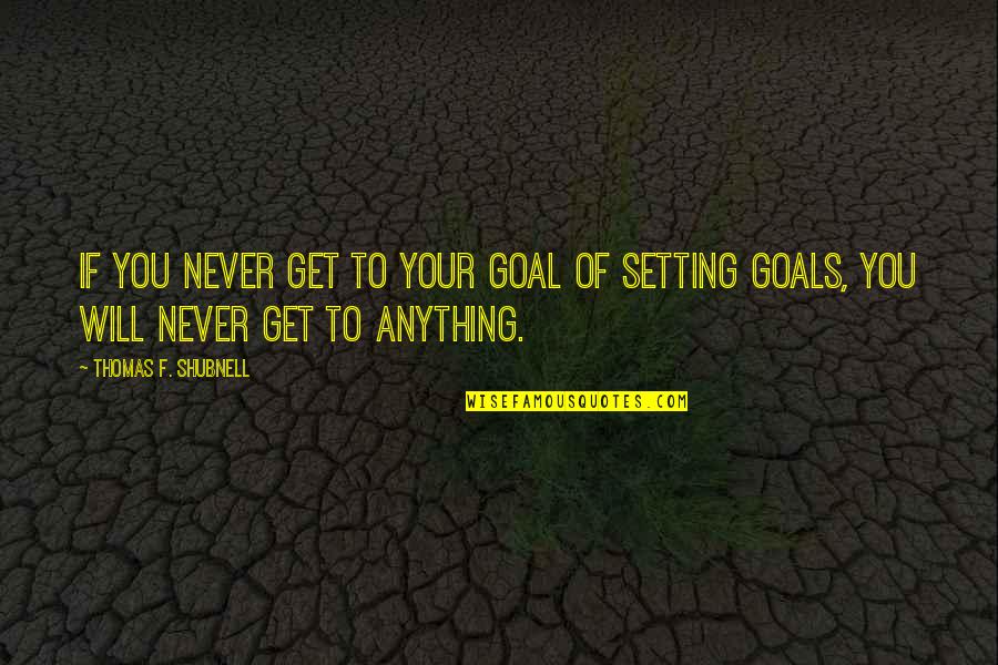 Setting Goal Quotes By Thomas F. Shubnell: If you never get to your goal of