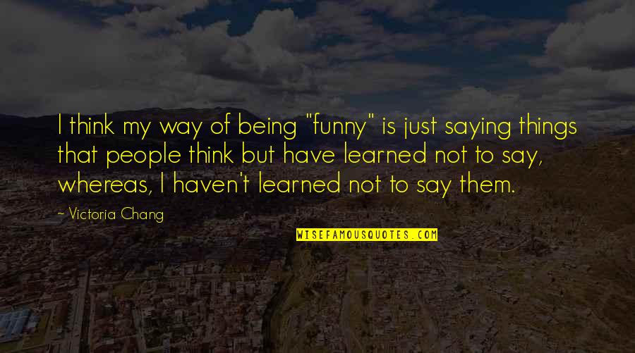 Setting Goals For The Future Quotes By Victoria Chang: I think my way of being "funny" is