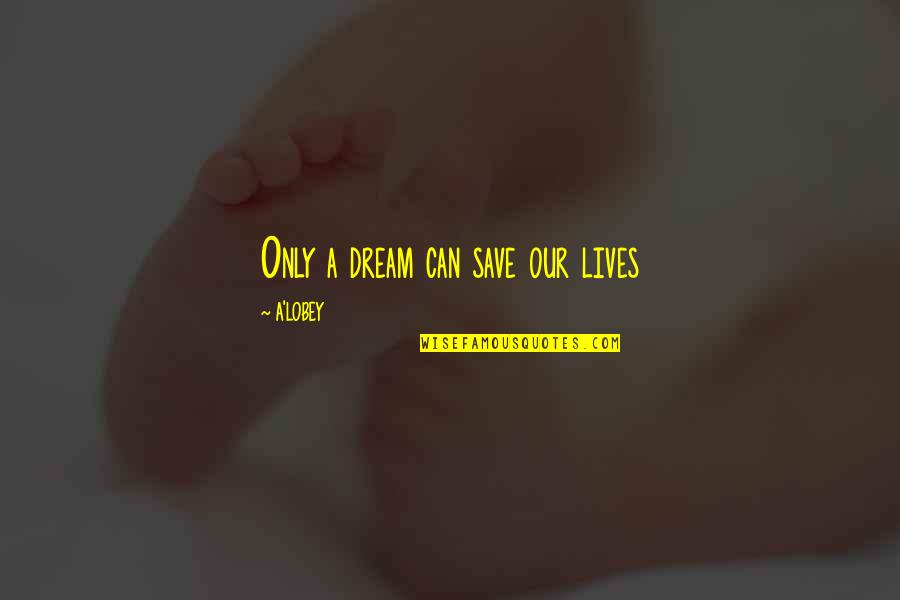 Settling For Comfort Quotes By A'LOBEY: Only a dream can save our lives Settling For Comfort Quotes By A'LOBEY: Only a dream can save our lives