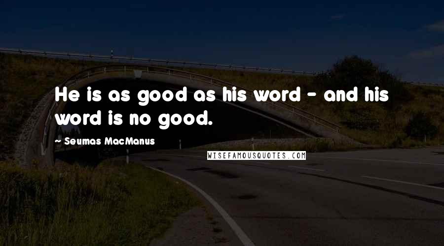 Seumas MacManus quotes: He is as good as his word - and his word is no good.