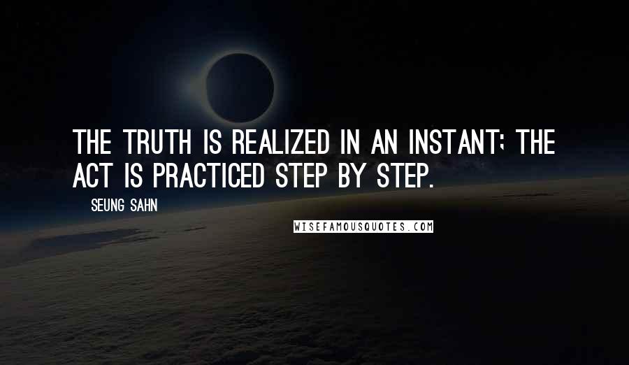 Seung Sahn quotes: The Truth is realized in an instant; the Act is practiced step by step.
