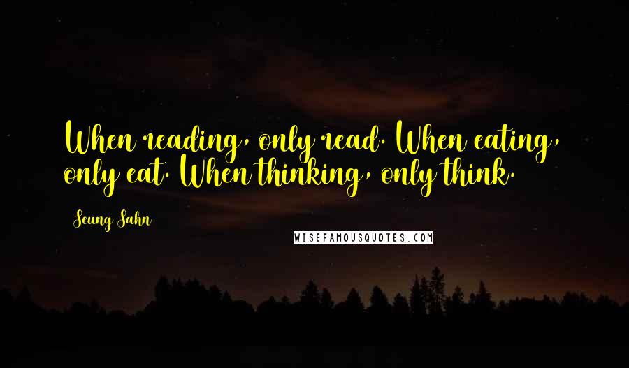 Seung Sahn quotes: When reading, only read. When eating, only eat. When thinking, only think.