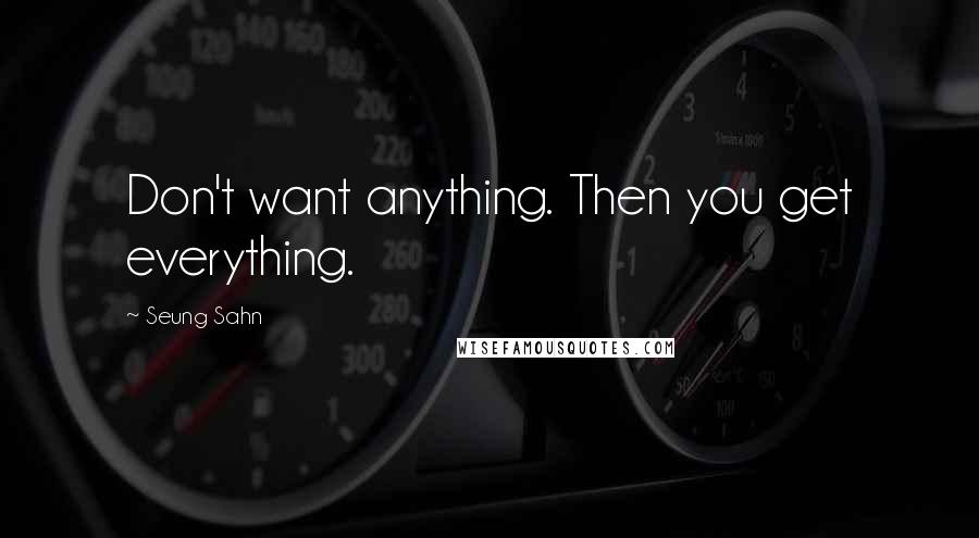 Seung Sahn quotes: Don't want anything. Then you get everything.