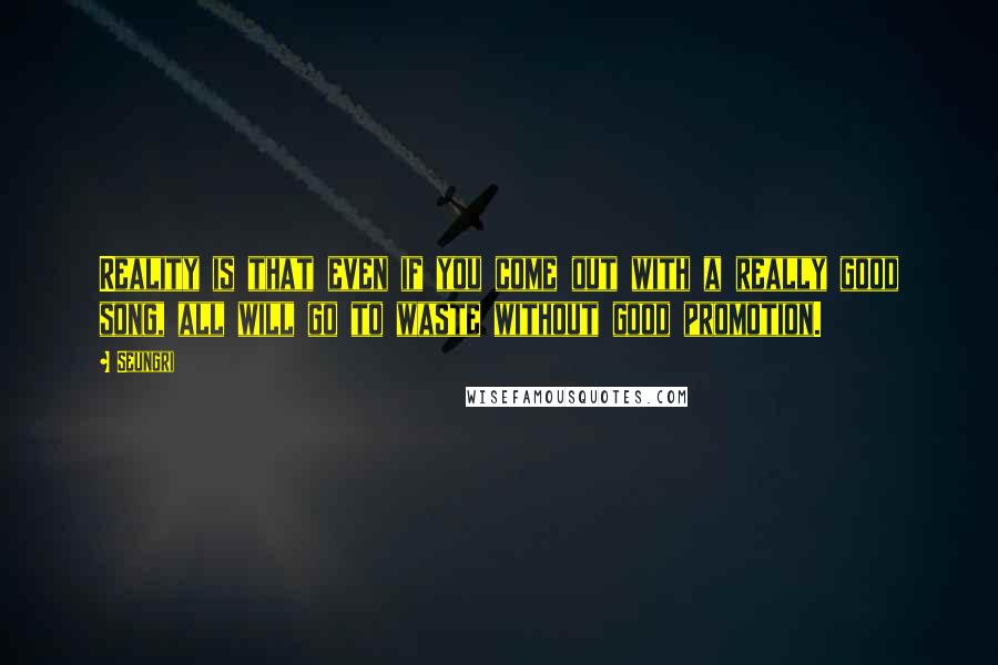 Seungri quotes: Reality is that even if you come out with a really good song, all will go to waste without good promotion.