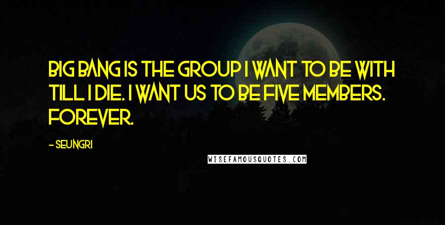 Seungri quotes: Big Bang is the group I want to be with till I die. I want us to be five members. Forever.