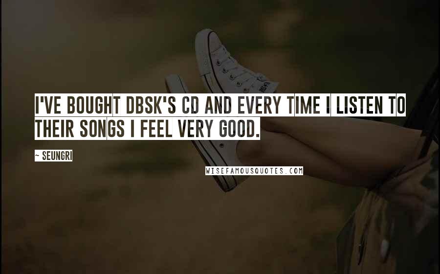 Seungri quotes: I've bought DBSK's CD and every time I listen to their songs I feel very good.