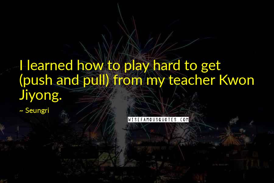 Seungri quotes: I learned how to play hard to get (push and pull) from my teacher Kwon Jiyong.