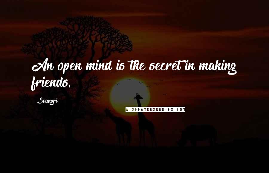 Seungri quotes: An open mind is the secret in making friends.