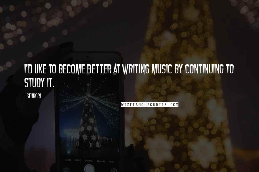 Seungri quotes: I'd like to become better at writing music by continuing to study it.