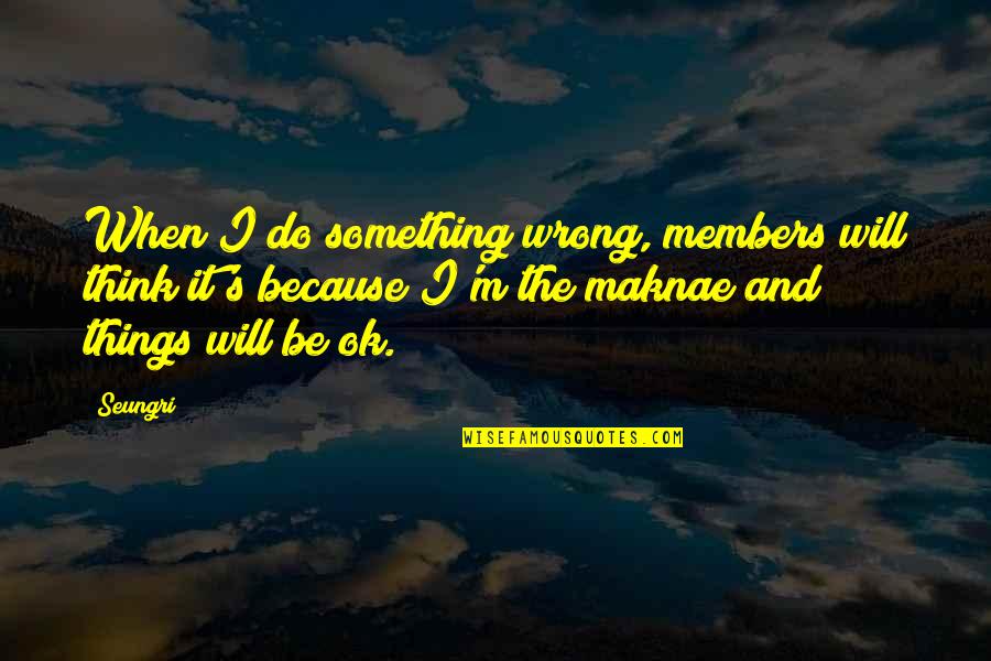Seungri Quotes By Seungri: When I do something wrong, members will think