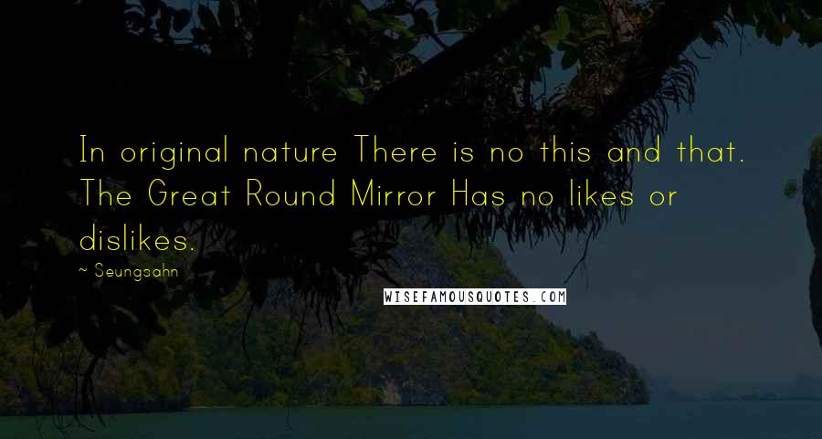 Seungsahn quotes: In original nature There is no this and that. The Great Round Mirror Has no likes or dislikes.