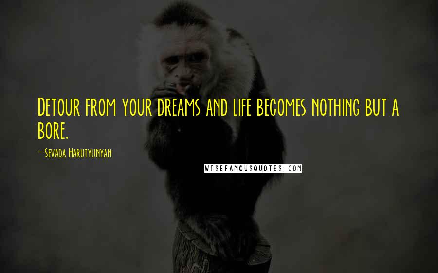 Sevada Harutyunyan quotes: Detour from your dreams and life becomes nothing but a bore.