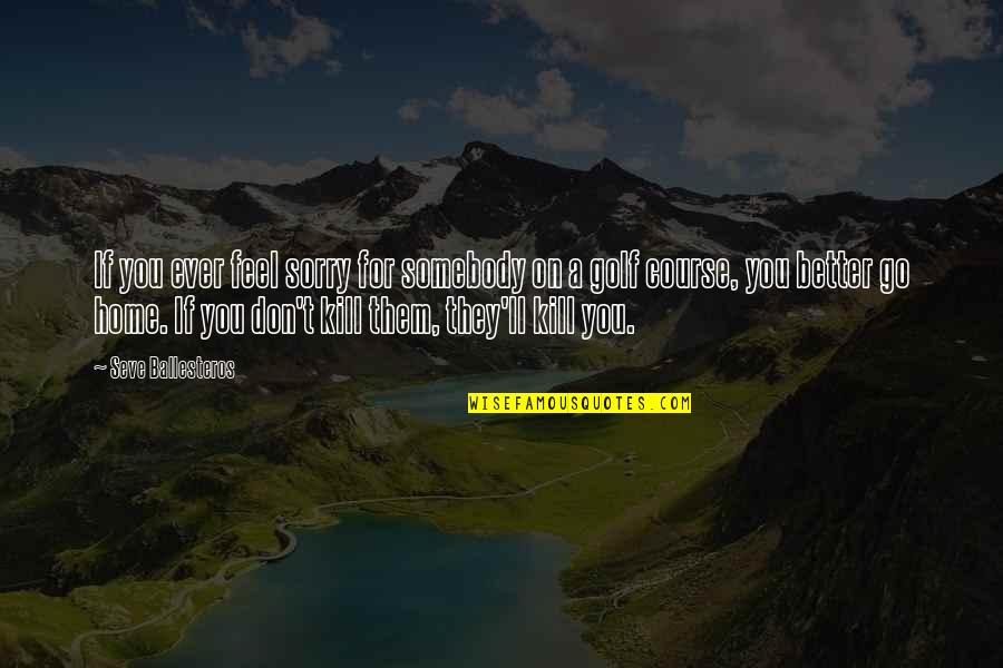 Seve Ballesteros Best Quotes By Seve Ballesteros: If you ever feel sorry for somebody on Seve Ballesteros Best Quotes By Seve Ballesteros: If you ever feel sorry for somebody on
