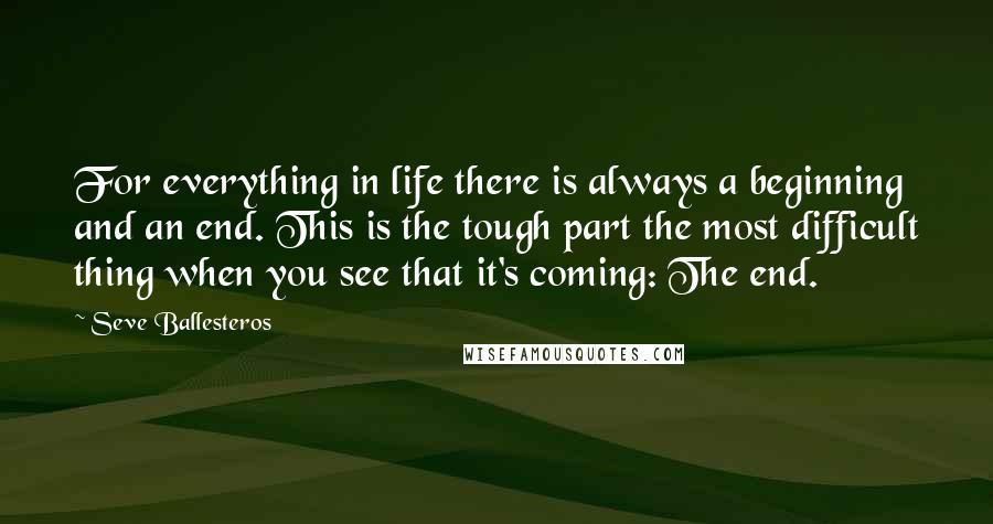 Seve Ballesteros quotes: For everything in life there is always a beginning and an end. This is the tough part the most difficult thing when you see that it's coming: The end.