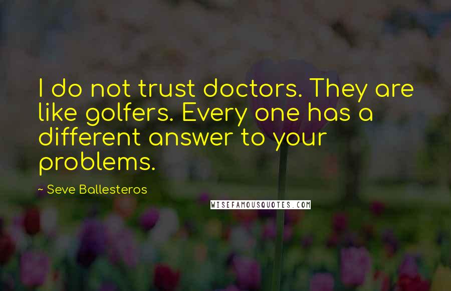 Seve Ballesteros quotes: I do not trust doctors. They are like golfers. Every one has a different answer to your problems.