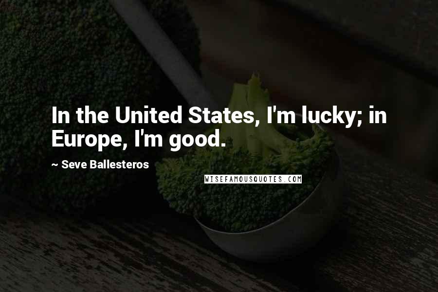 Seve Ballesteros quotes: In the United States, I'm lucky; in Europe, I'm good.