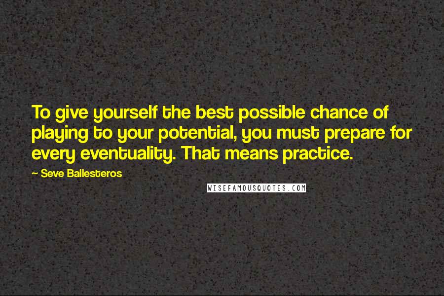 Seve Ballesteros quotes: To give yourself the best possible chance of playing to your potential, you must prepare for every eventuality. That means practice.