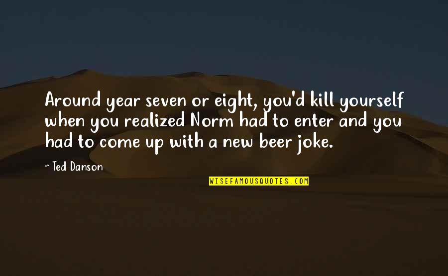 Seven Up Quotes By Ted Danson: Around year seven or eight, you'd kill yourself Seven Up Quotes By Ted Danson: Around year seven or eight, you'd kill yourself