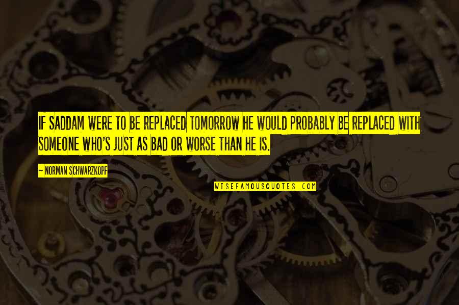 Seven Wonders Of The World Quotes By Norman Schwarzkopf: If Saddam were to be replaced tomorrow he Seven Wonders Of The World Quotes By Norman Schwarzkopf: If Saddam were to be replaced tomorrow he