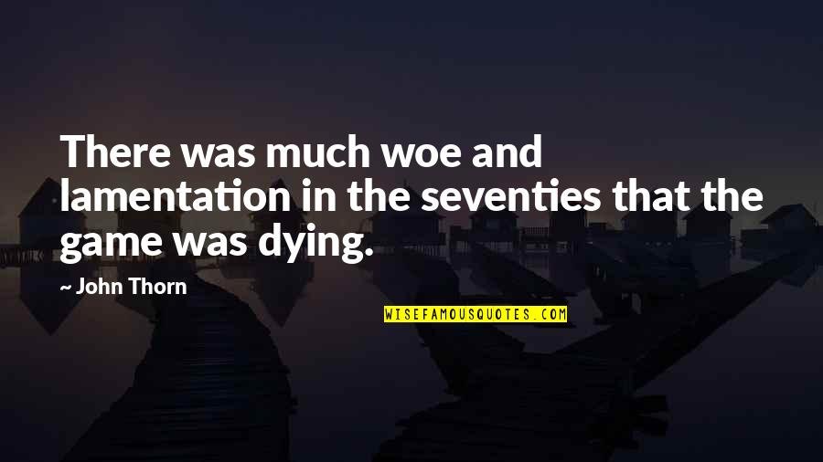 Seventies Quotes By John Thorn: There was much woe and lamentation in the