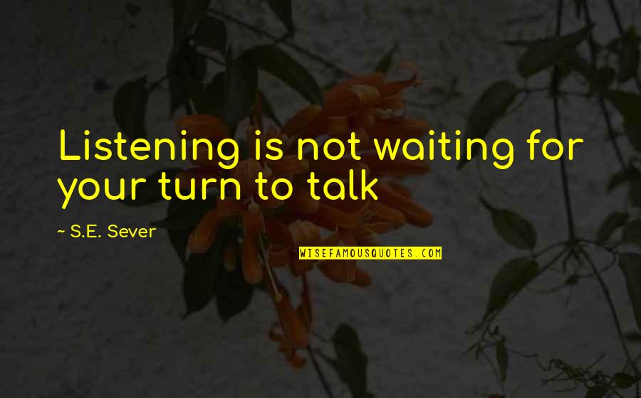 Sever Quotes By S.E. Sever: Listening is not waiting for your turn to